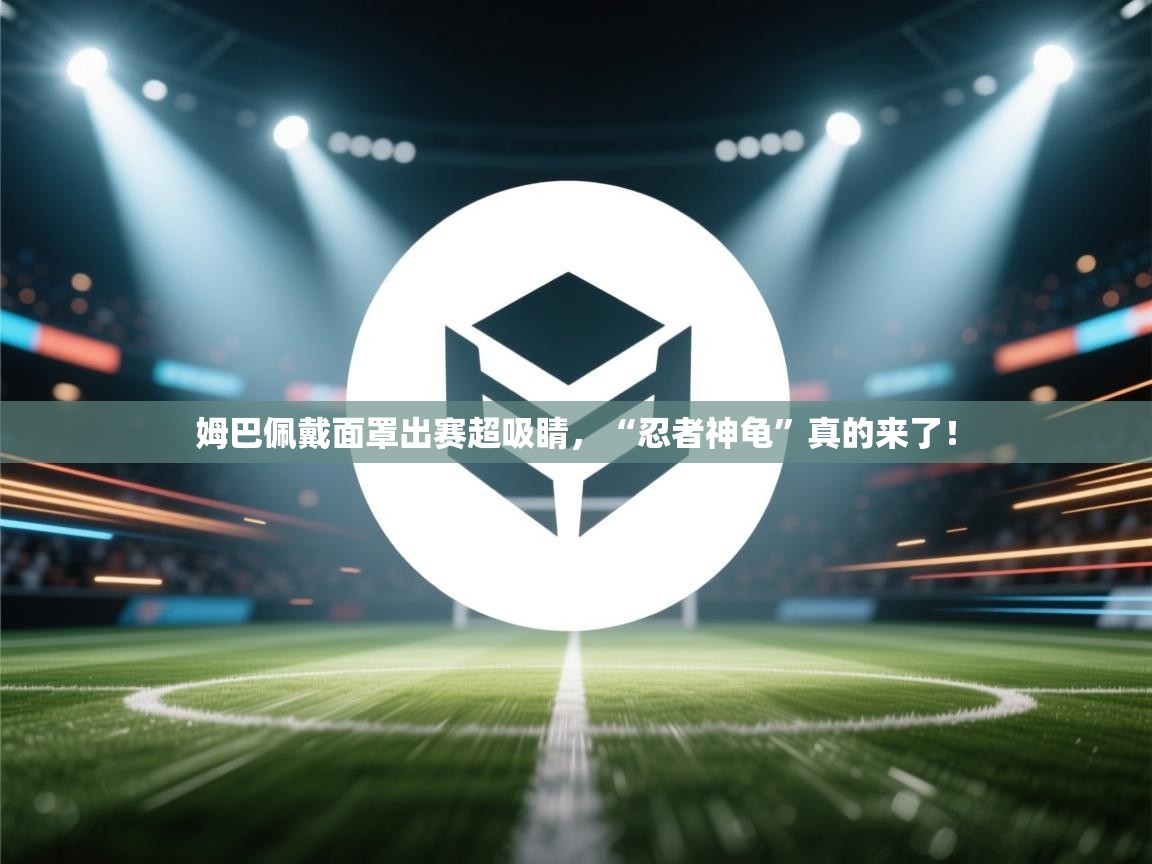 姆巴佩戴面罩出赛超吸睛,“忍者神龟”真的来了!