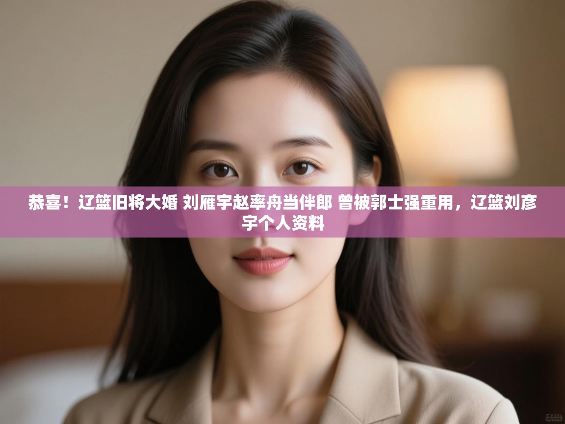 恭喜!辽篮旧将大婚 刘雁宇赵率舟当伴郎 曾被郭士强重用,辽篮刘彦宇个人资料 第1张