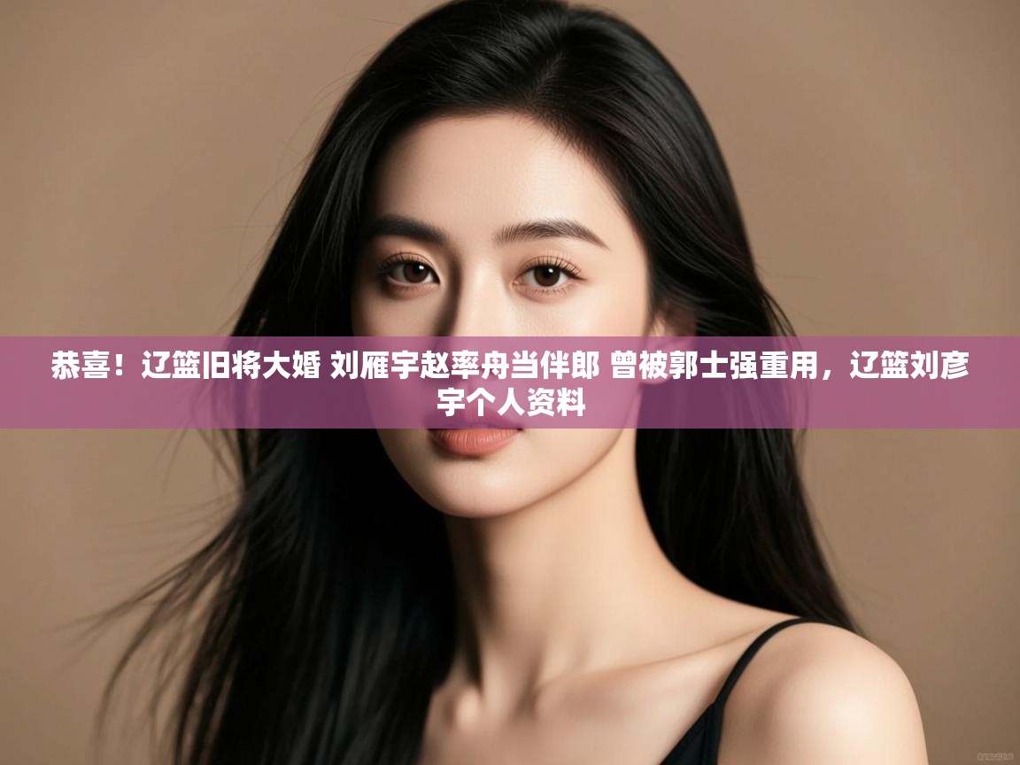 恭喜!辽篮旧将大婚 刘雁宇赵率舟当伴郎 曾被郭士强重用,辽篮刘彦宇个人资料 第2张