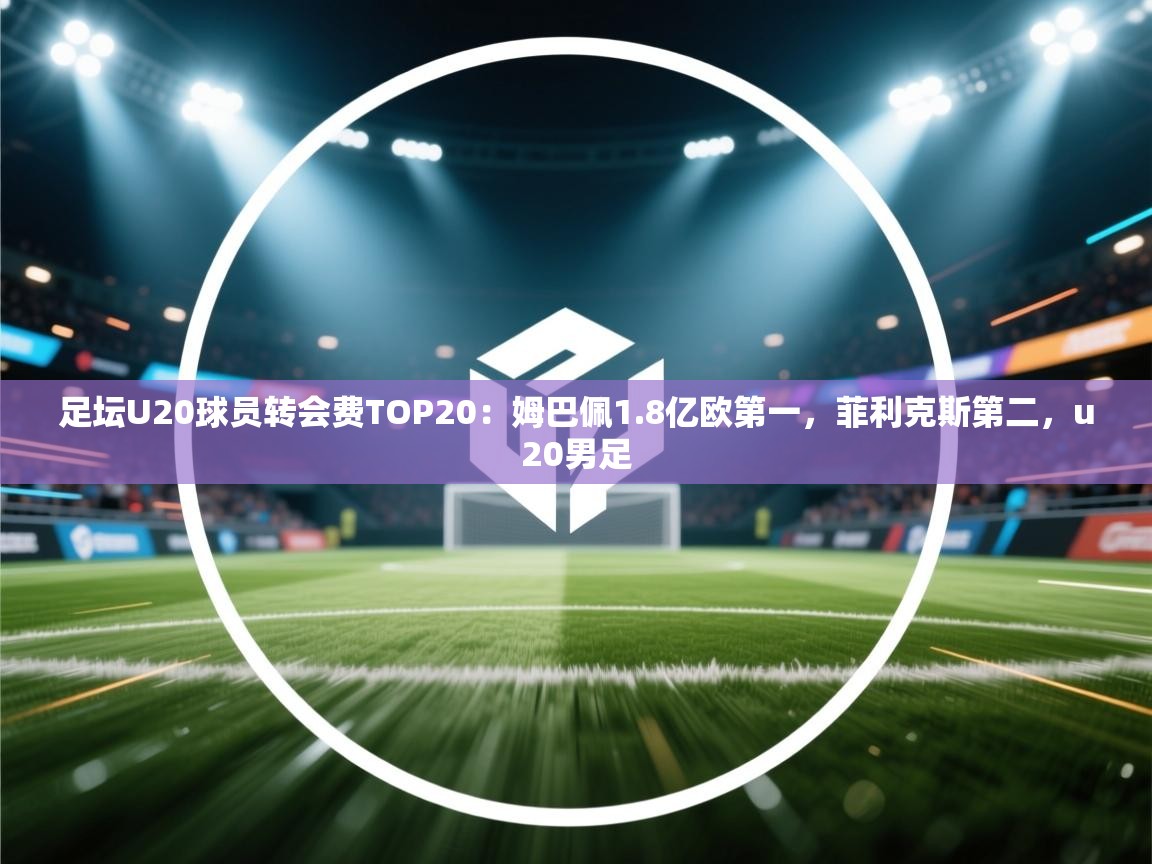 足坛U20球员转会费TOP20：姆巴佩1.8亿欧第一，菲利克斯第二，u20男足  第1张