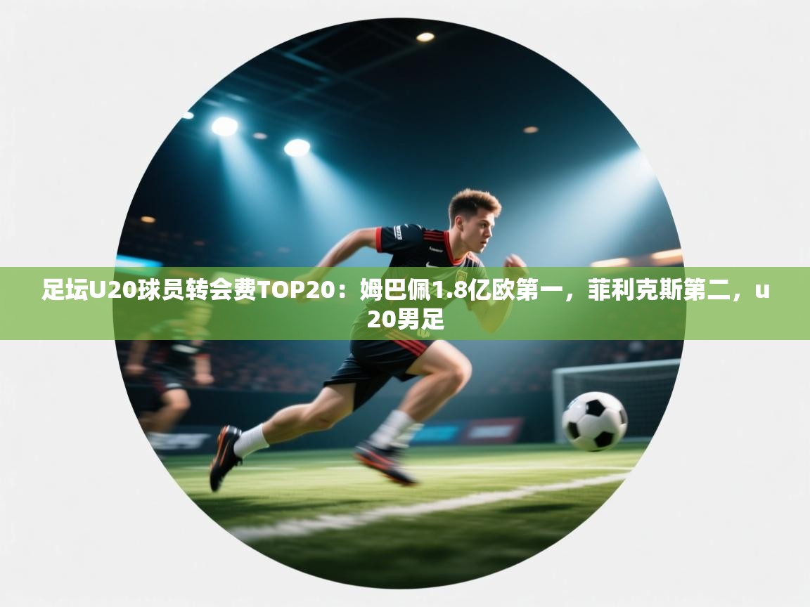 足坛U20球员转会费TOP20：姆巴佩1.8亿欧第一，菲利克斯第二，u20男足  第2张