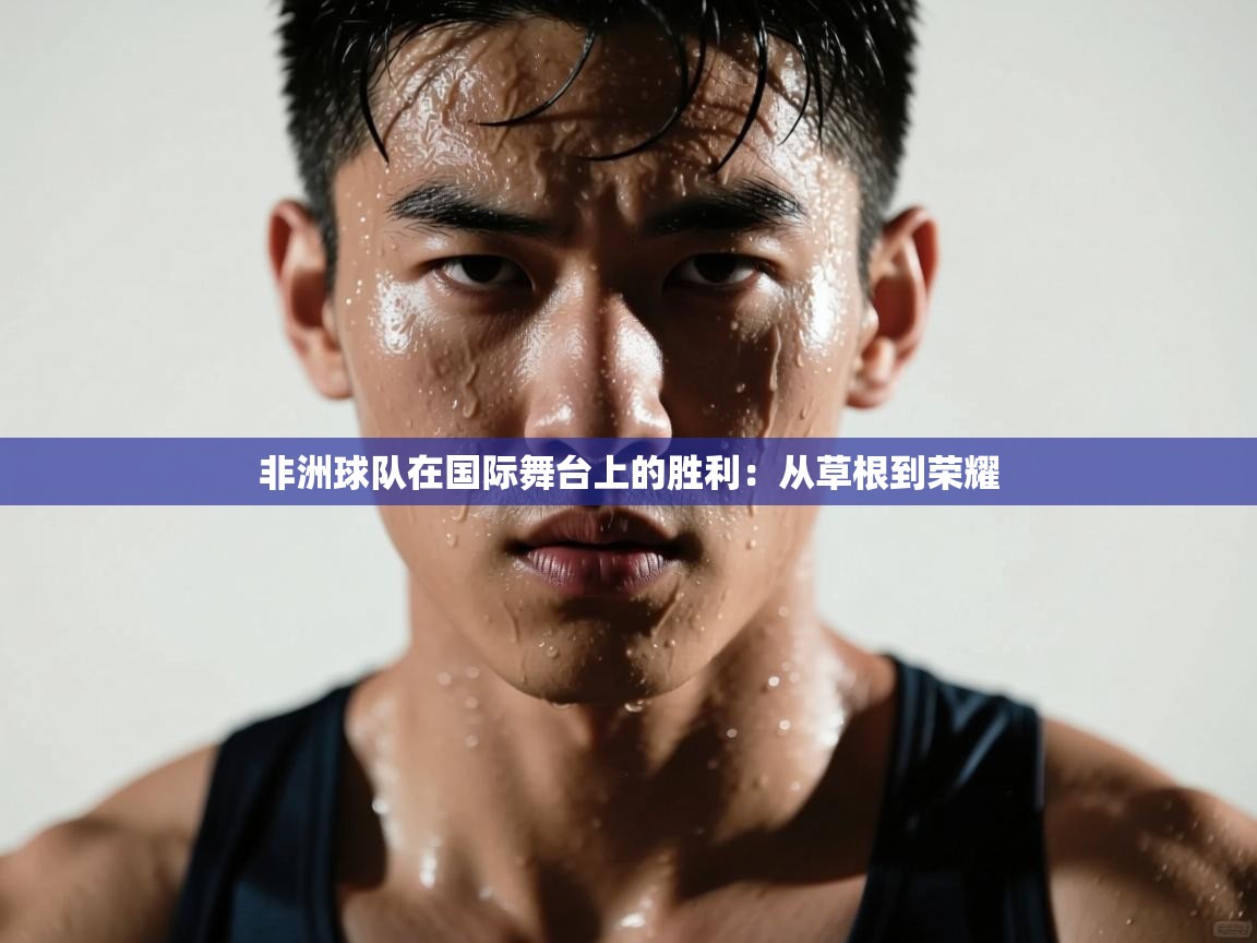 非洲球队在国际舞台上的胜利：从草根到荣耀  第1张