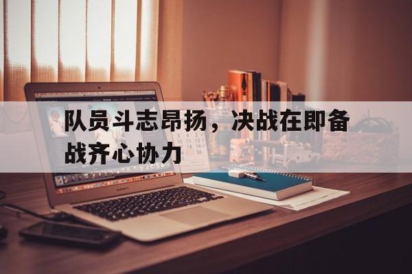 aoa体育网页版-包含队员斗志昂扬，决战在即备战齐心协力的词条